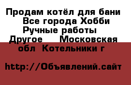 Продам котёл для бани  - Все города Хобби. Ручные работы » Другое   . Московская обл.,Котельники г.